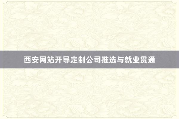 西安网站开导定制公司推选与就业贯通
