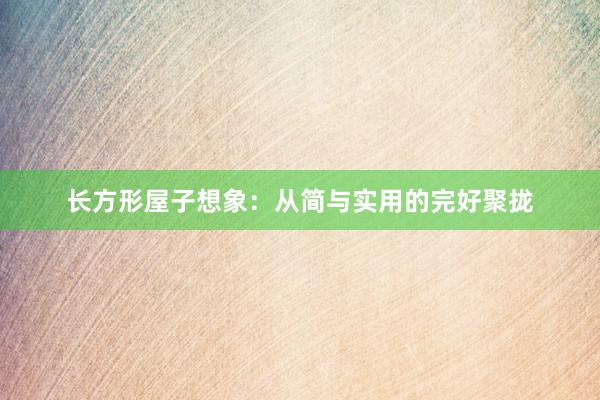长方形屋子想象：从简与实用的完好聚拢