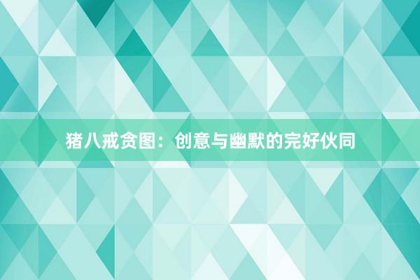 猪八戒贪图：创意与幽默的完好伙同