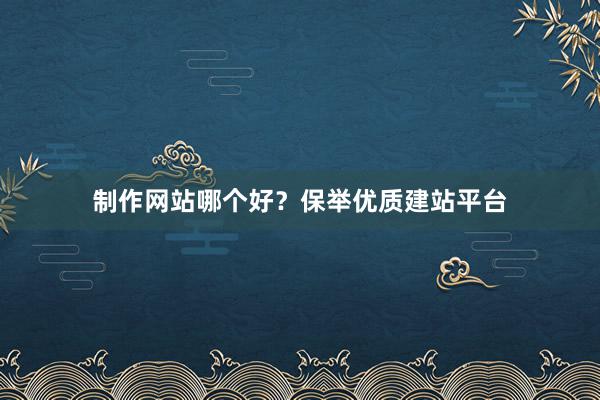 制作网站哪个好？保举优质建站平台