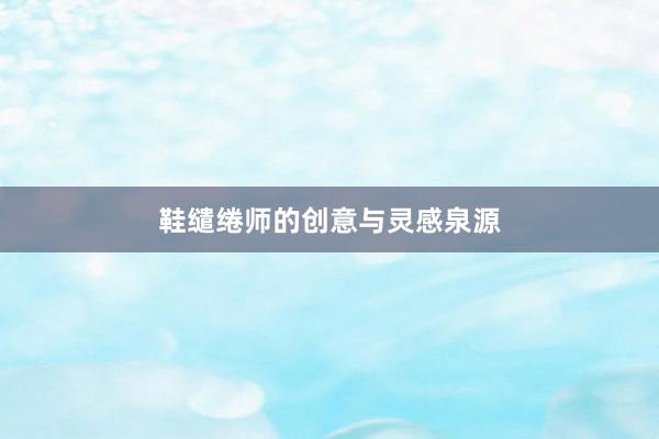 鞋缱绻师的创意与灵感泉源