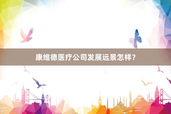 康维德医疗公司发展远景怎样？